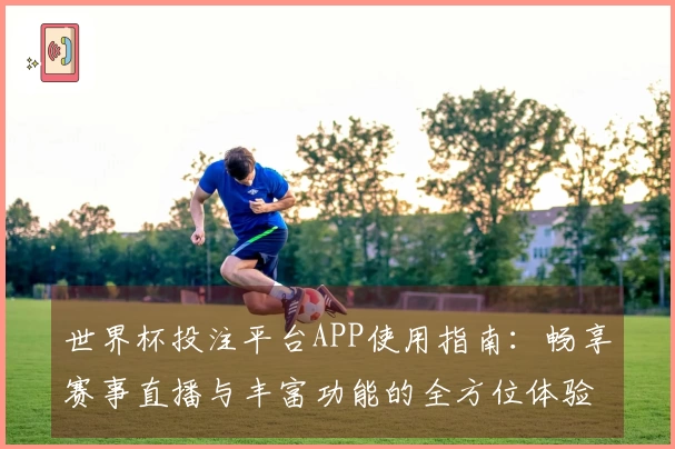 世界杯投注平台APP使用指南:畅享赛事直播与丰富功能的全方位体验