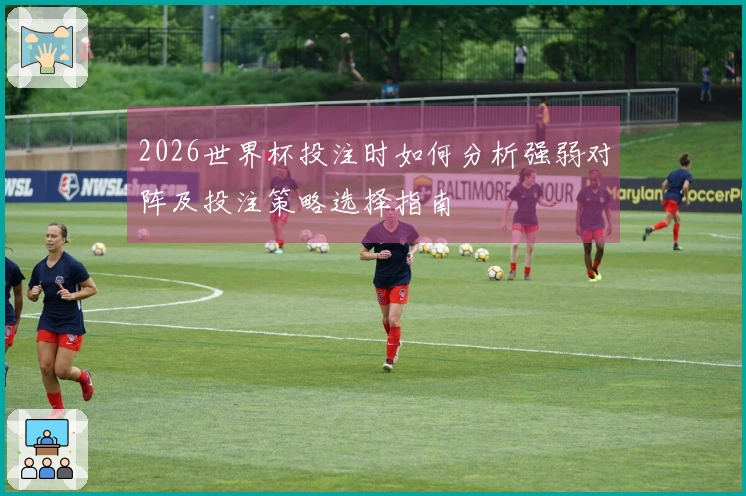 2026世界杯投注时如何分析强弱对阵及投注策略选择指南