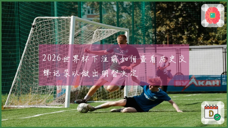 2026世界杯下注前如何查看历史交锋记录以做出明智决定