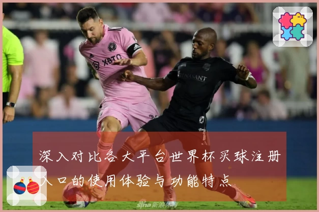 深入对比各大平台世界杯买球注册入口的使用体验与功能特点