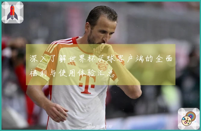 深入了解世界杯买球客户端的全面福利与使用体验汇总