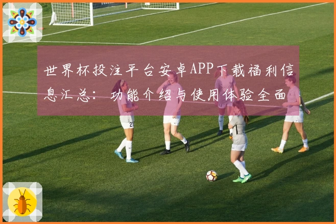 世界杯投注平台安卓APP下载福利信息汇总:功能介绍与使用体验全面解析