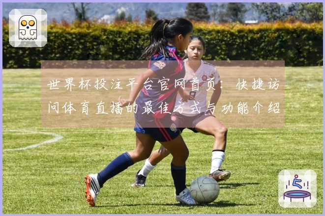 世界杯投注平台官网首页：快捷访问体育直播的最佳方式与功能介绍