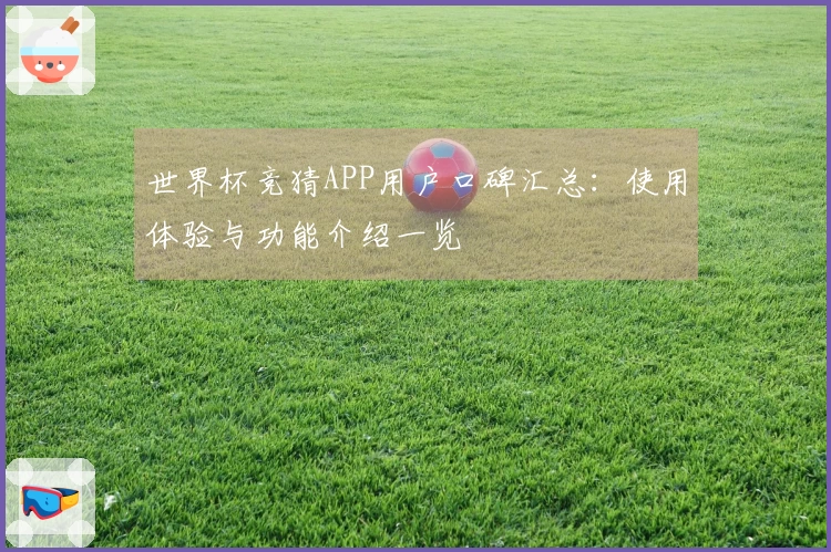 世界杯竞猜APP用户口碑汇总：使用体验与功能介绍一览