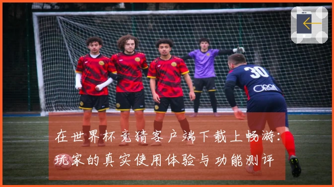 在世界杯竞猜客户端下载上畅游：玩家的真实使用体验与功能测评