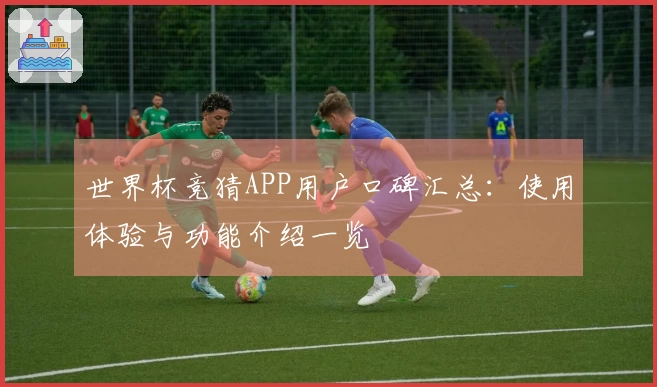 世界杯竞猜APP用户口碑汇总:使用体验与功能介绍一览