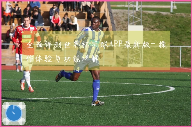 全面评测世界杯买球APP最新版- 操作体验与功能详解
