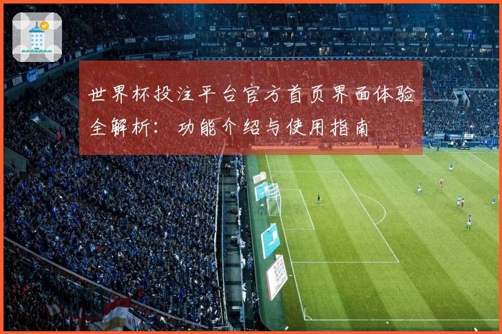 世界杯投注平台官方首页界面体验全解析：功能介绍与使用指南