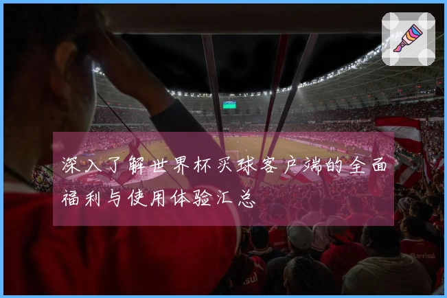 深入了解世界杯买球客户端的全面福利与使用体验汇总