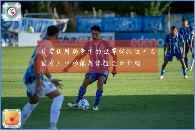 日常使用场景中的世界杯投注平台官方入口功能与体验全面介绍