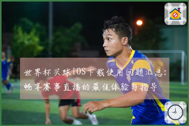 世界杯买球iOS下载使用问题汇总：畅享赛事直播的最佳体验与指导